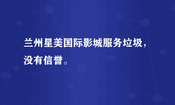 兰州星美国际影城服务垃圾，没有信誉。