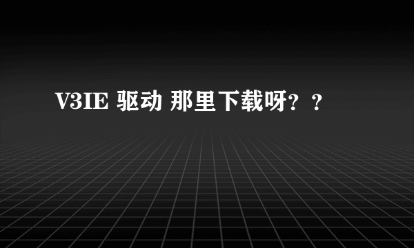 V3IE 驱动 那里下载呀？？