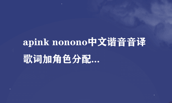 apink nonono中文谐音音译歌词加角色分配，就是每个人唱的地方要标注出来。