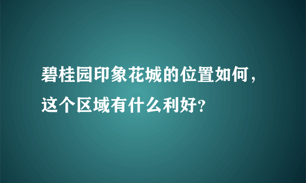 碧桂园印象花城的位置如何，这个区域有什么利好？