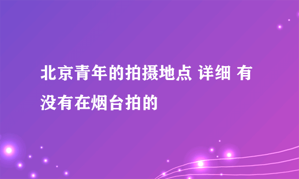 北京青年的拍摄地点 详细 有没有在烟台拍的