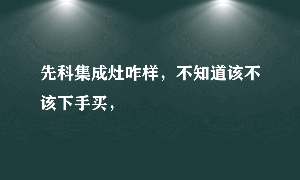 先科集成灶咋样，不知道该不该下手买，