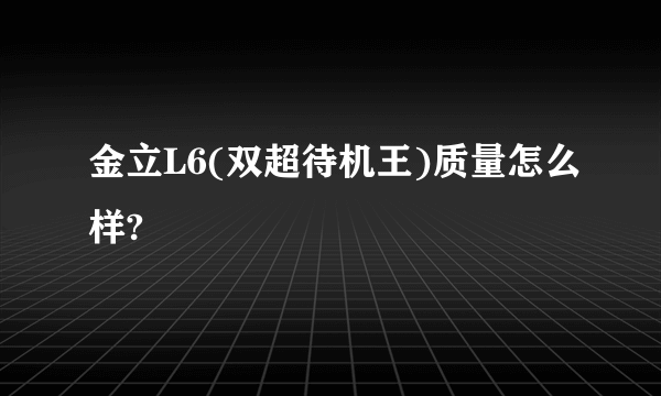 金立L6(双超待机王)质量怎么样?