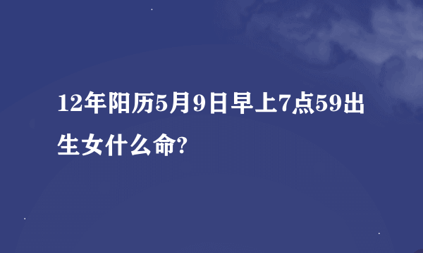 12年阳历5月9日早上7点59出生女什么命?