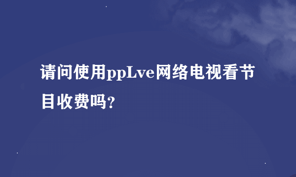 请问使用ppLve网络电视看节目收费吗？