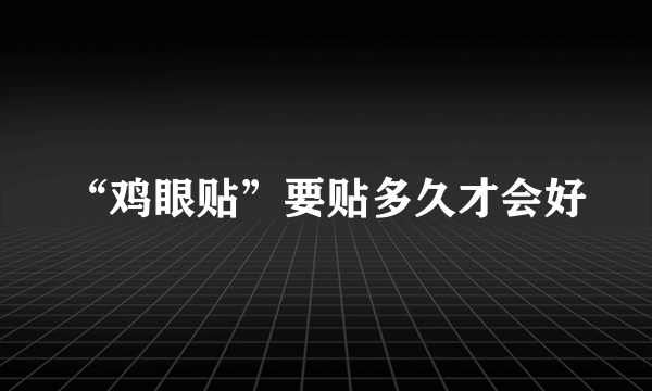 “鸡眼贴”要贴多久才会好