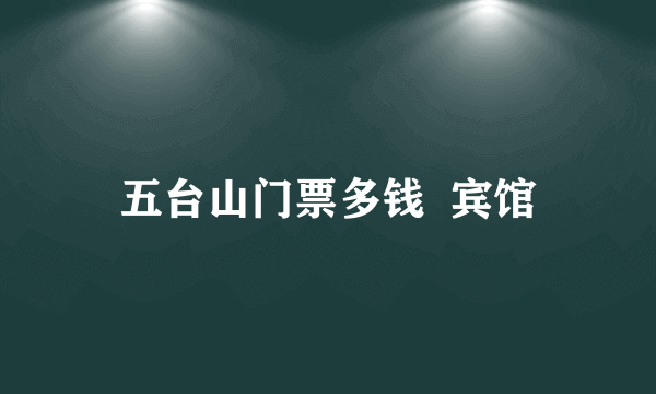 五台山门票多钱  宾馆