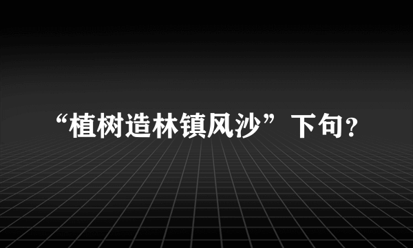 “植树造林镇风沙”下句？