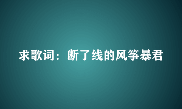 求歌词：断了线的风筝暴君