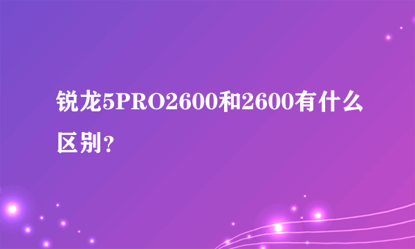 锐龙5PRO2600和2600有什么区别？