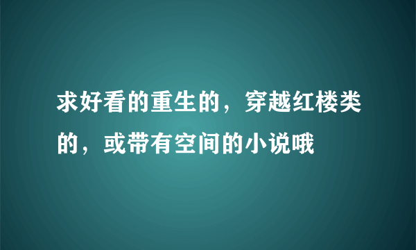 求好看的重生的，穿越红楼类的，或带有空间的小说哦