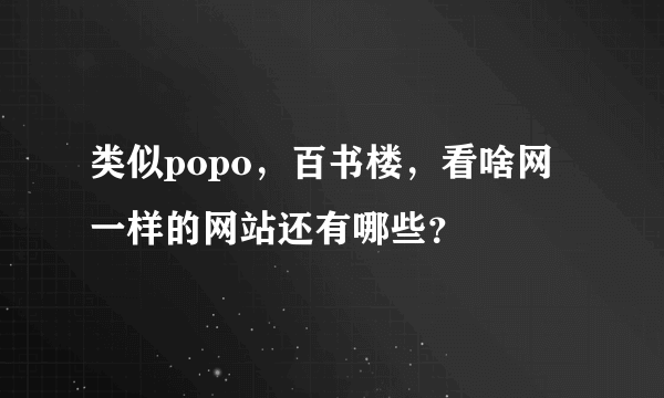 类似popo，百书楼，看啥网一样的网站还有哪些？