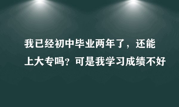 我已经初中毕业两年了，还能上大专吗？可是我学习成绩不好