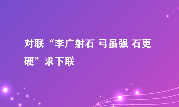 对联“李广射石 弓虽强 石更硬”求下联