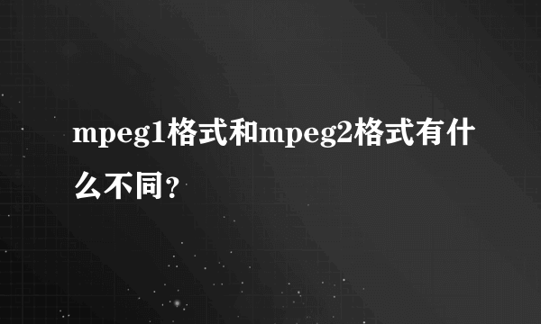 mpeg1格式和mpeg2格式有什么不同？