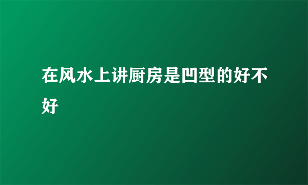 在风水上讲厨房是凹型的好不好