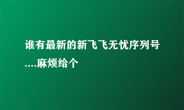 谁有最新的新飞飞无忧序列号....麻烦给个