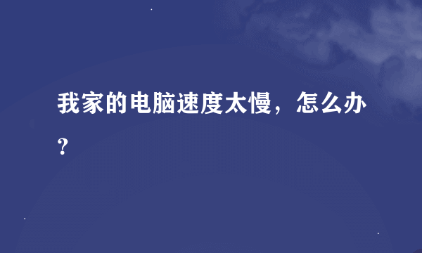 我家的电脑速度太慢，怎么办？