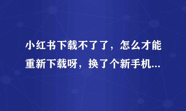 小红书下载不了了，怎么才能重新下载呀，换了个新手机，想下小红书。