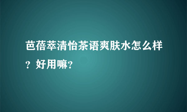 芭蓓萃清怡茶语爽肤水怎么样？好用嘛？