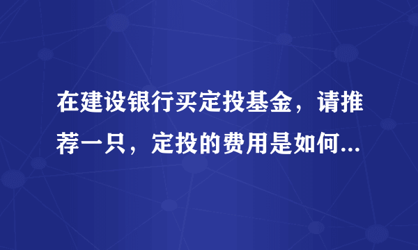 在建设银行买定投基金，请推荐一只，定投的费用是如何的？怎么购买和赎回？