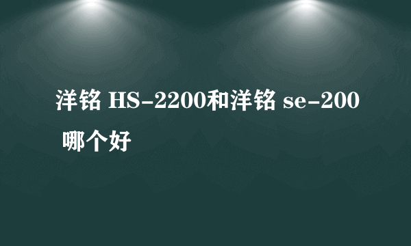 洋铭 HS-2200和洋铭 se-200 哪个好