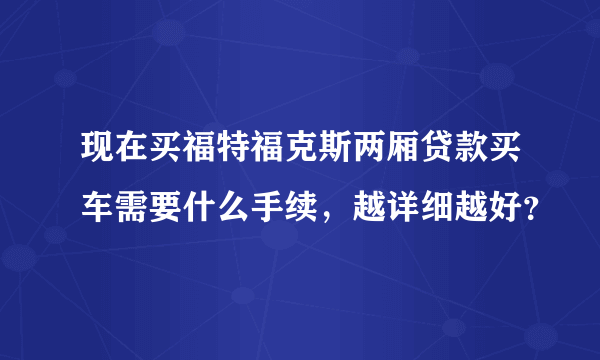 现在买福特福克斯两厢贷款买车需要什么手续，越详细越好？