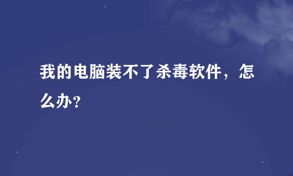 我的电脑装不了杀毒软件，怎么办？