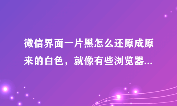 微信界面一片黑怎么还原成原来的白色，就像有些浏览器开夜间模式一样，不光聊天背景黑，字暗，任何界面都