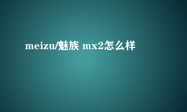 meizu/魅族 mx2怎么样