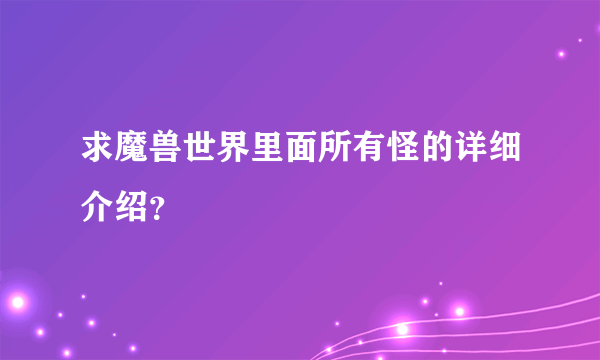 求魔兽世界里面所有怪的详细介绍？