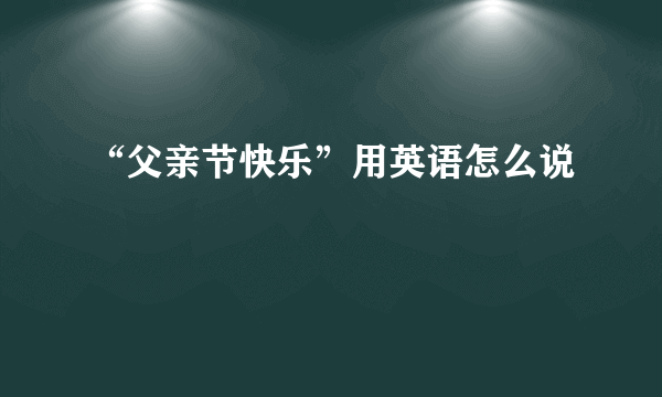 “父亲节快乐”用英语怎么说