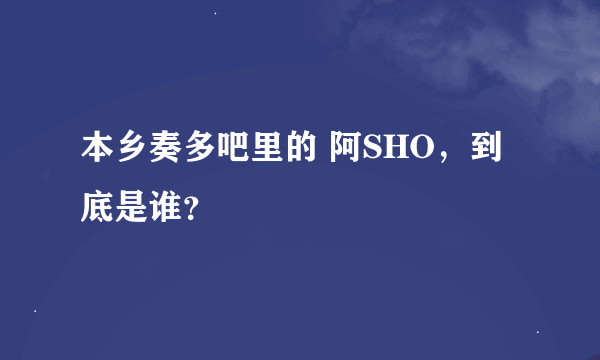 本乡奏多吧里的 阿SHO，到底是谁？