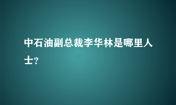 中石油副总裁李华林是哪里人士？