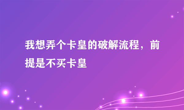 我想弄个卡皇的破解流程，前提是不买卡皇