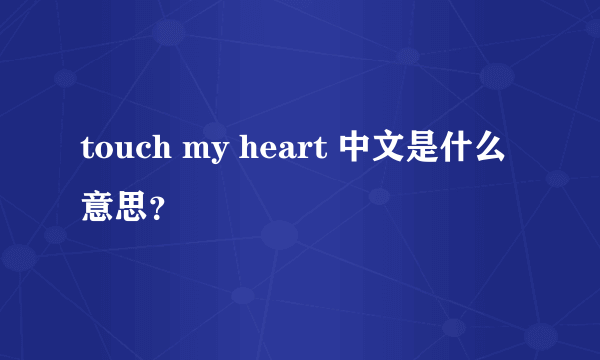 touch my heart 中文是什么意思？