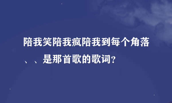 陪我笑陪我疯陪我到每个角落、、是那首歌的歌词？