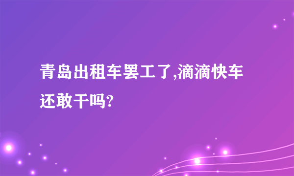 青岛出租车罢工了,滴滴快车还敢干吗?