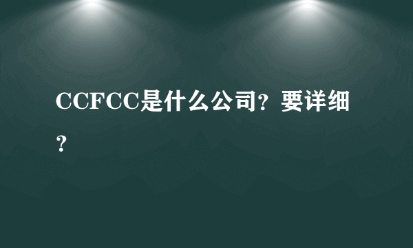 CCFCC是什么公司？要详细？