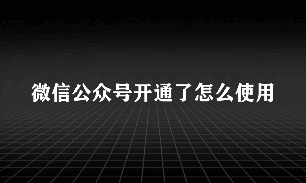 微信公众号开通了怎么使用