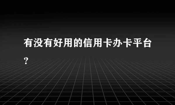 有没有好用的信用卡办卡平台？