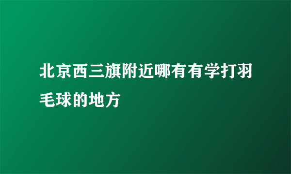 北京西三旗附近哪有有学打羽毛球的地方