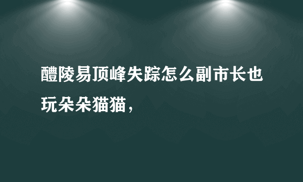 醴陵易顶峰失踪怎么副市长也玩朵朵猫猫，