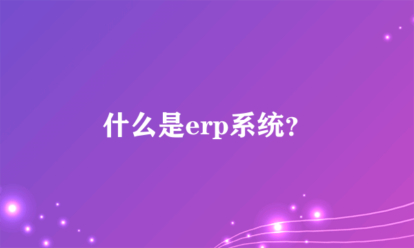 什么是erp系统？