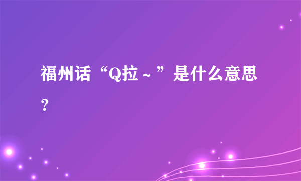 福州话“Q拉～”是什么意思？