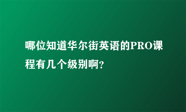 哪位知道华尔街英语的PRO课程有几个级别啊？