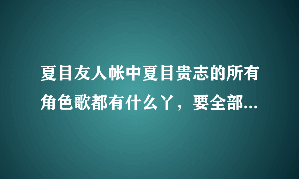 夏目友人帐中夏目贵志的所有角色歌都有什么丫，要全部的，加夏目友人帐风铃声~~O(∩_∩)O谢谢啦~~