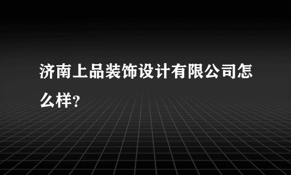 济南上品装饰设计有限公司怎么样？