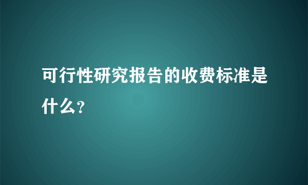 可行性研究报告的收费标准是什么？