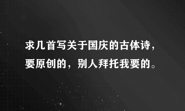 求几首写关于国庆的古体诗，要原创的，别人拜托我要的。